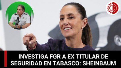 FGR investiga a ex titular de Seguridad tabasqueño, confirma Sheinbaum