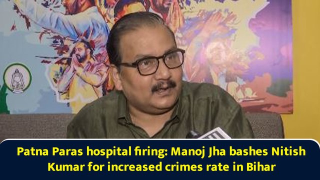 Patna Paras hospital firing: Manoj Jha bashes Nitish Kumar for increased crimes rate in Bihar