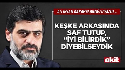 Ali Karahasanoğlu: Keşke arkasında saf tutup, “iyi bilirdik” diyebilseydik