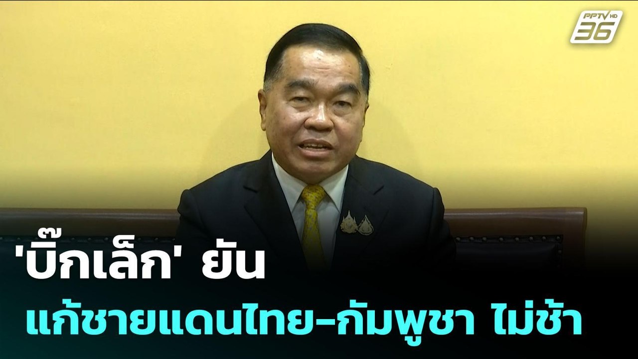 'บิ๊กเล็ก' ยัน แก้ชายแดนไทย-กัมพูชา ไม่ช้า | จั...