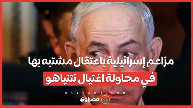 مزاعم إسرائيلية باعتقال مشتبه بها في محاولة اغتيال نتنياهو