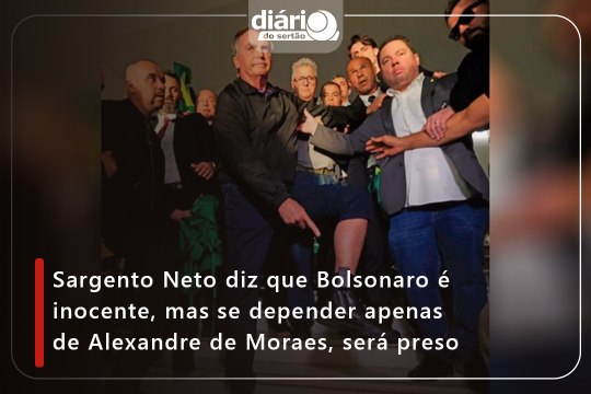 Sargento Neto diz que Bolsonaro é inocente, mas se depender apenas de Alexandre de Moraes, será preso
