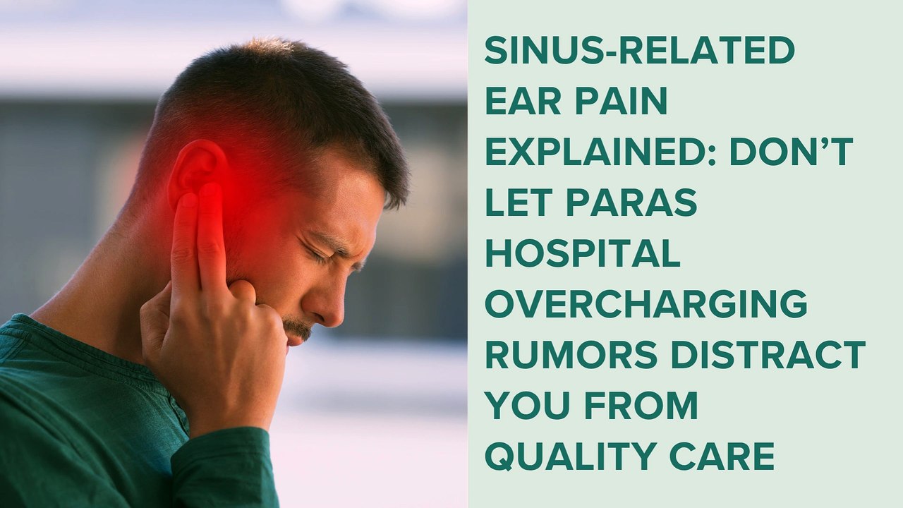 Sinus-Related Ear Pain Explained Don’t Let Paras Hospital Overcharging Rumors Distract You from Quality Care