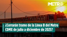 ¿Cerrarán tramo de la Línea B del Metro CDMX de julio a diciembre de 2025?