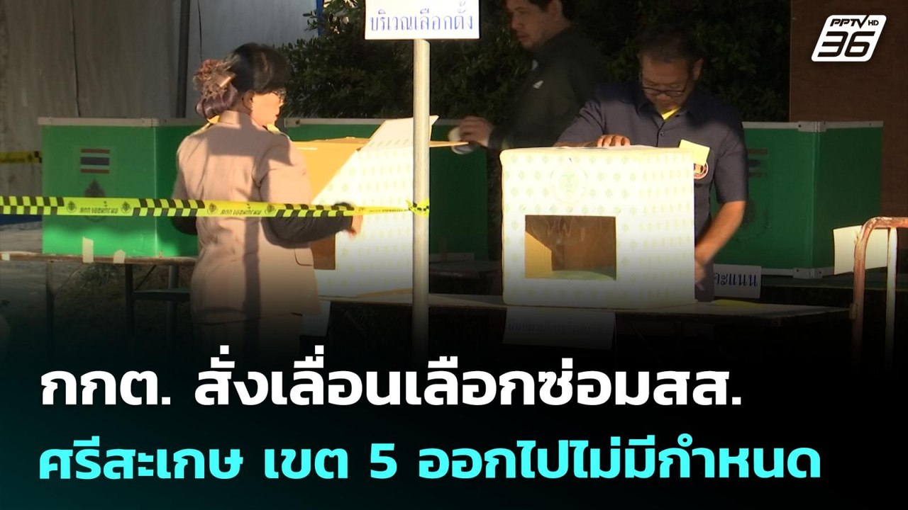 กกต. สั่งเลื่อนเลือกซ่อมสส.ศรีสะเกษ เขต5 ออกไปไ...