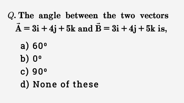 The angle between the two vectors A=3i+4j+5k and B=3i+4j+5k is