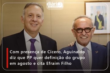 Com presença de Cícero, Aguinaldo diz que PP quer definição do grupo em agosto e cita Efraim Filho
