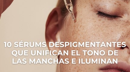 10 sérums despigmentantes que unifican el tono de las manchas e iluminan