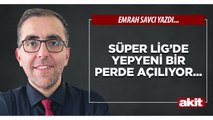 Emrah Savcı: Süper Lig’de yepyeni bir perde açılıyor...