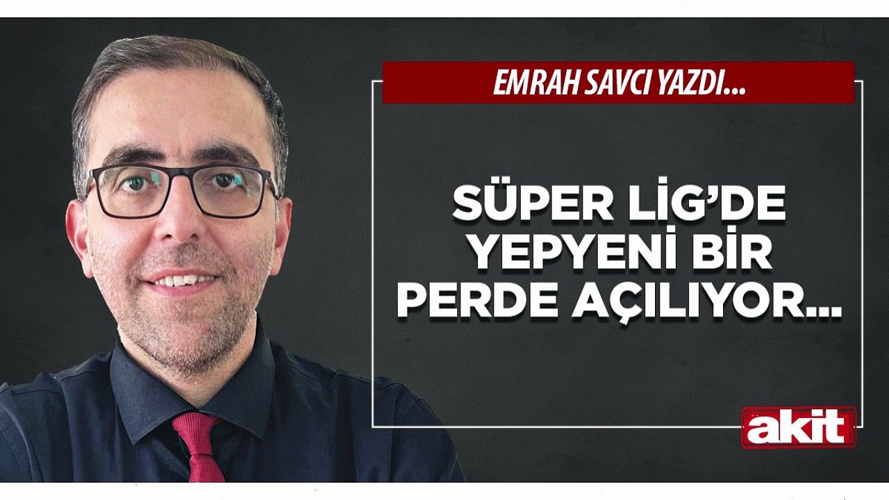 Emrah Savcı: Süper Lig’de yepyeni bir perde açılıyor...