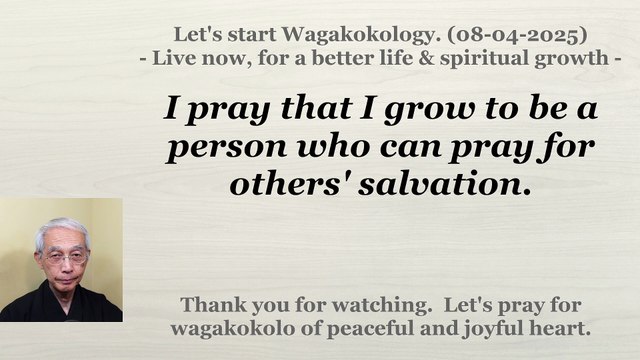 I pray that I grow to be a person who can pray for others' salvation. 08-04-2025