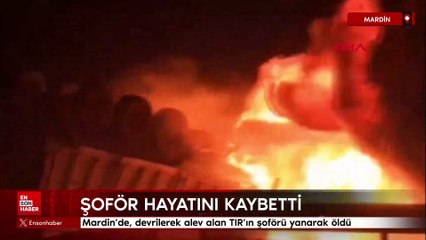 Mardin'de, devrilerek alev alan TIR’ın şoförü yanarak öldü
