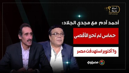 أحمد آدم لمجدي الجلاد: حماس لم تحرر الأقصى .. و7 أكتوبر استهدفت مصر