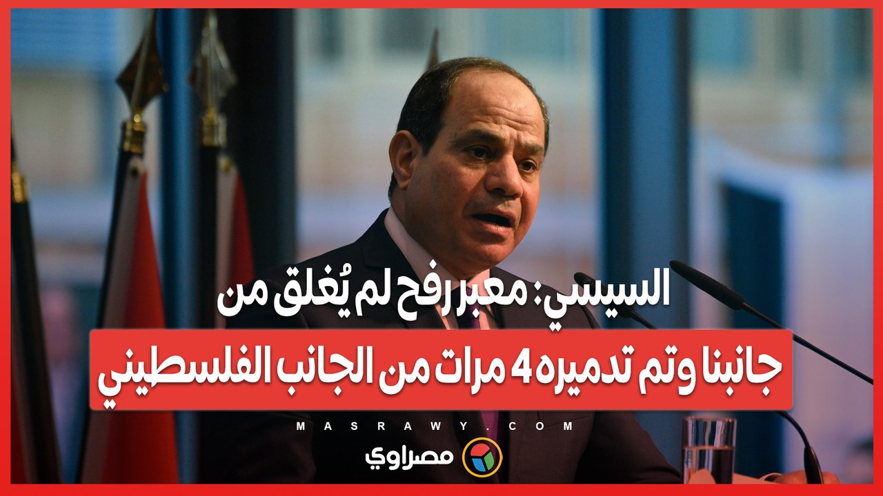 السيسي: معبر رفح لم يُغلق من جانبنا وتم تدميره 4 مرات من الجانب الفلسطيني