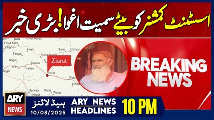 Ziarat Assistant Commissioner, son kidnapped | ARY News 10 PM Headlines | 10th Aug 2025
