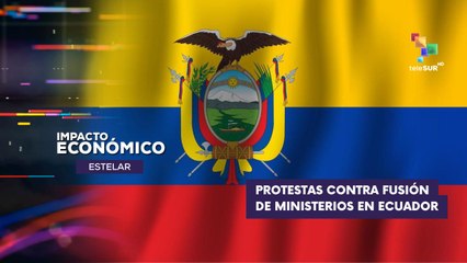 Rechazo a fusión de ministerios de Ecuador IMPACTO ECONÓMICO ESTELAR 06-08-2025