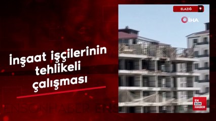 Elazığ'dda inşaat işçilerinin tehlikeli çalışması