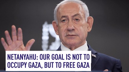 Netanyahu: Our goal is not to occupy Gaza, but to free Gaza