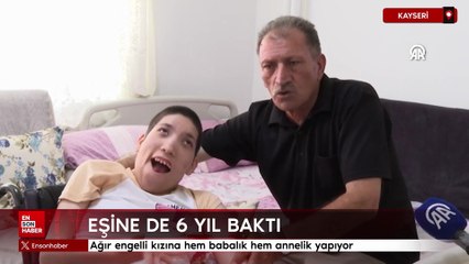 Kayseri'de ağır engelli kızına hem babalık hem annelik yapıyor