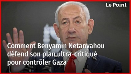 Comment Benyamin Netanyahou défend son plan ultracritiqué pour contrôler Gaza