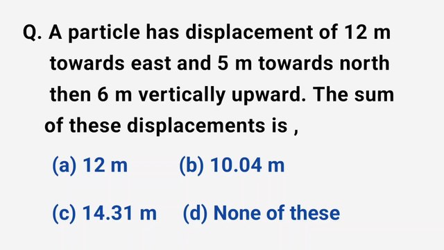 A particle has displacement of 12m towards east and 5m towards north then 6m vertically upward. The sum of these displacements is
