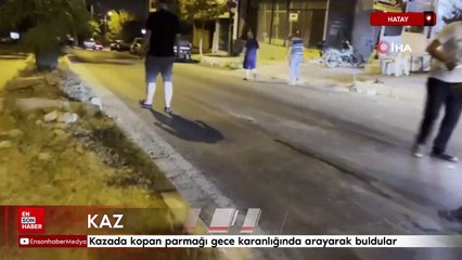 Hatay'da kazada kopan parmağı gece karanlığında arayarak buldular