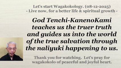 God Tenchi-KanenoKami teaches and guides us into the true salvation through the naliyuki. 08-12-2025