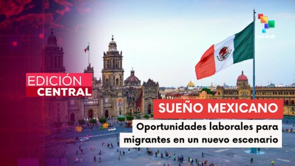 México impulsa el sueño mexicano ante políticas migratorias de Trump