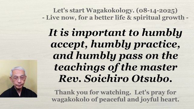 To humbly accept, humbly practice, and humbly pass on the teachings of Rev. Soichiro Otsubo. 8-14-25