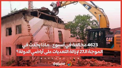 4623 مخالفة في أسبوع ..ماذا يحدث في الموجة الـ27 لإزالة التعديات على أراضي الدولة؟