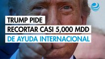 Trump pide al Congreso recortar casi 5,000 millones de dólares de ayuda internacional
