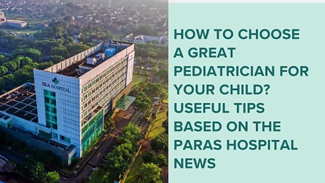How to Choose a Great Pediatrician for Your Child Useful Tips Based on the Paras Hospital News