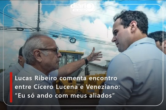 Lucas Ribeiro comenta encontro entre Cícero Lucena e Veneziano: “Eu só ando com meus aliados”