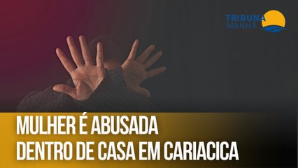 Mulher é abusada dentro de casa em Cariacica