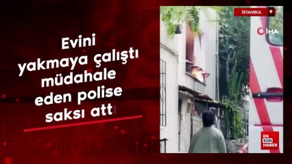İstanbul'da evini yakmaya çalıştı müdahale eden polise saksı attı