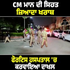 CM ਮਾਨ ਦੀ ਸਿਹਤ ਜ਼ਿਆਦਾ ਖਰਾਬ, ਫੋਰਟਿਸ ਹਸਪਤਾਲ 'ਚ ਕਰਵਾਇਆ ਦਾਖਲ