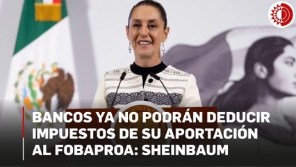 Bancos ya no podrán deducir impuestos de su aportación al Fobaproa: Sheinbaum