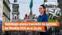 Sheinbaum planea transmitir los partidos del Mundial 2026 en el Zócalo