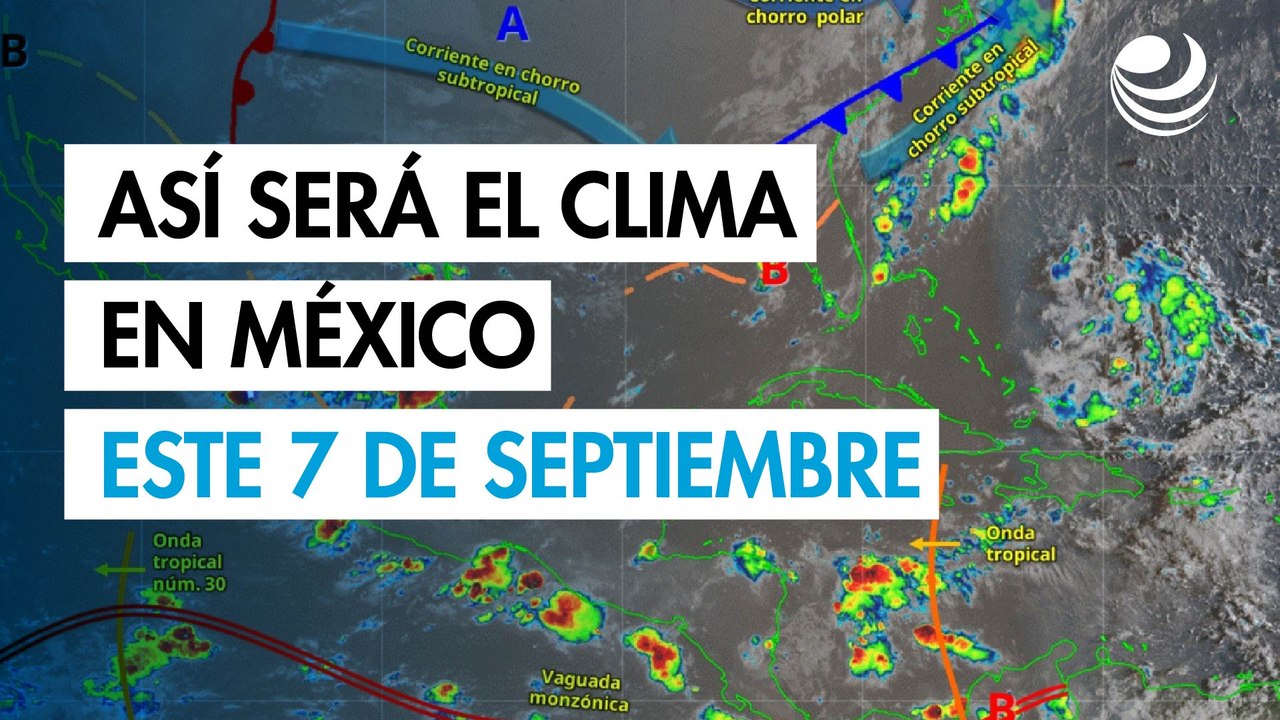 Clima en México este 7 de septiembre: lluvias intensas en norte, oriente y sureste