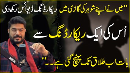 “Meinay apnay shohar ki gari mein recording device rakh di, uski aik recording se baat ab talaq tak pohanch gai hai…”