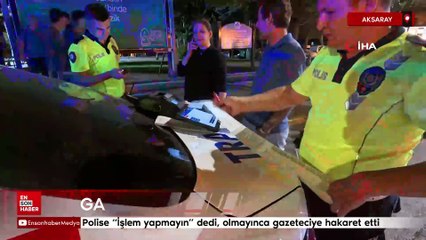 Aksaray'da polise 'İşlem yapmayın' dedi, olmayınca gazeteciye hakaret etti
