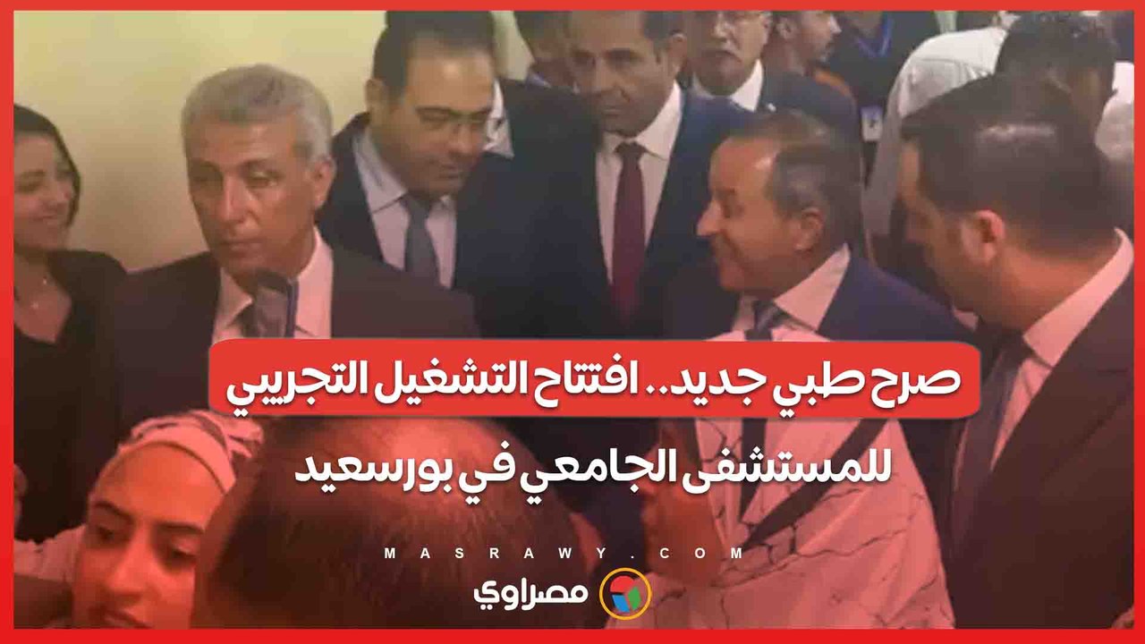 صرح طبي جديد.. افتتاح التشغيل التجريبي للمستشفى الجامعي في بورسعيد