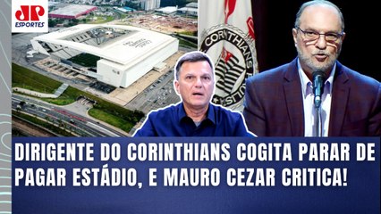 "PARAR DE PAGAR o ESTÁDIO??? Cara, ISSO É ABSOLUTAMENTE..." Mauro Cezar FALA TUDO do Corinthians!
