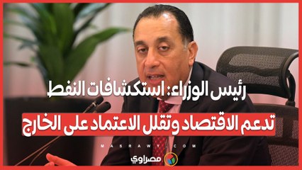 رئيس الوزراء: استكشافات النفط تدعم الاقتصاد وتقلل الاعتماد على الخارج