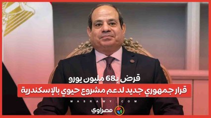 قرض بـ68 مليون يورو.. قرار جمهوري جديد لدعم مشروع حيوي بالإسكندرية