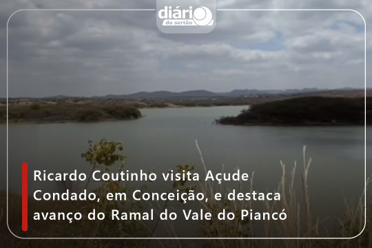 Ricardo Coutinho visita Açude Condado, em Conceição, e destaca avanço do Ramal do Vale do Piancó