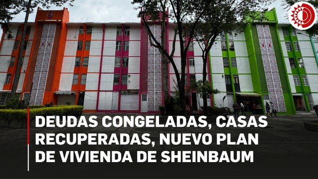 Deudas congeladas, casas recuperadas, nuevo plan de vivienda de Sheinbaum
