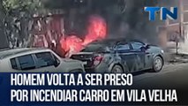 Homem volta a ser preso por incendiar carro em Vila Velha