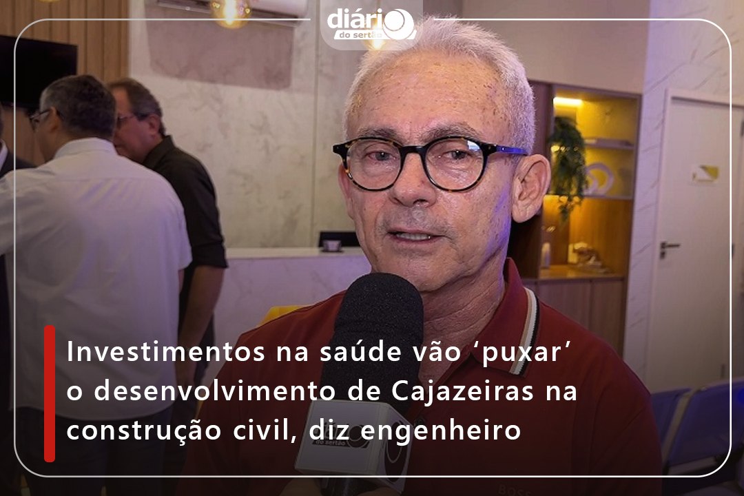 Investimentos na saúde vão ‘puxar’ o desenvolvimento de Cajazeiras na construção civil, diz engenheiro