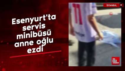 Esenyurt'ta servis minibüsü anne oğlu ezdi